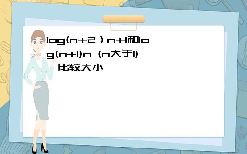 log(n+2）n+1和log(n+1)n (n大于1),比较大小