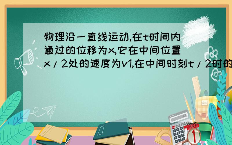 物理沿一直线运动,在t时间内通过的位移为x,它在中间位置x/2处的速度为v1,在中间时刻t/2时的速度为v2,下列正确的是?A.当物体做匀加速直线运动时,v1>v2B.当物体做匀减速直线运动时,v1>v2C.当物