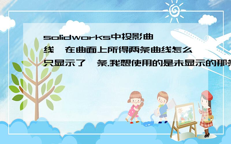 solidworks中投影曲线,在曲面上所得两条曲线怎么只显示了一条.我想使用的是未显示的那条.