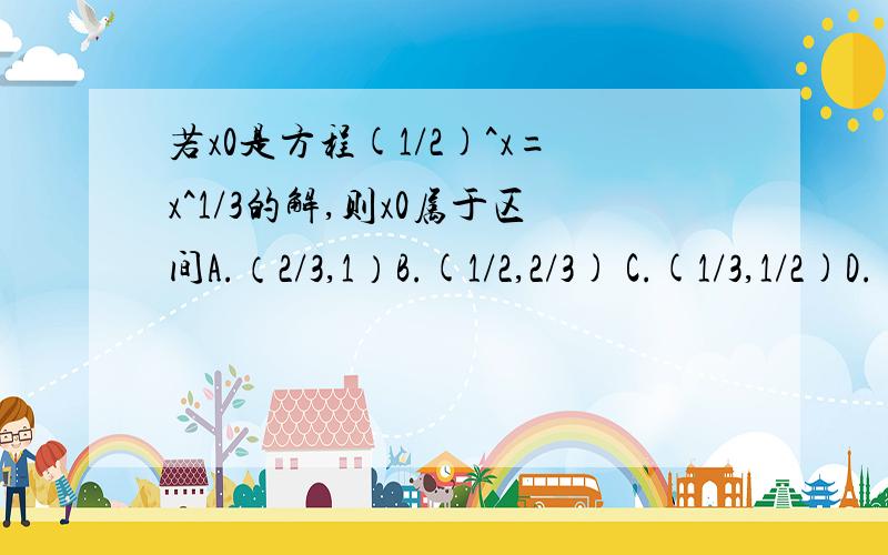 若x0是方程(1/2)^x=x^1/3的解,则x0属于区间A.（2/3,1）B.(1/2,2/3) C.(1/3,1/2)D.(0,1/3)