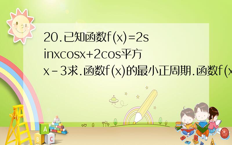 20.已知函数f(x)=2sinxcosx+2cos平方x-3求.函数f(x)的最小正周期.函数f(x)的单调增区间.函数f(x)的...20.已知函数f(x)=2sinxcosx+2cos平方x-3求.函数f(x)的最小正周期.函数f(x)的单调增区间.函数f(x)的最大值,