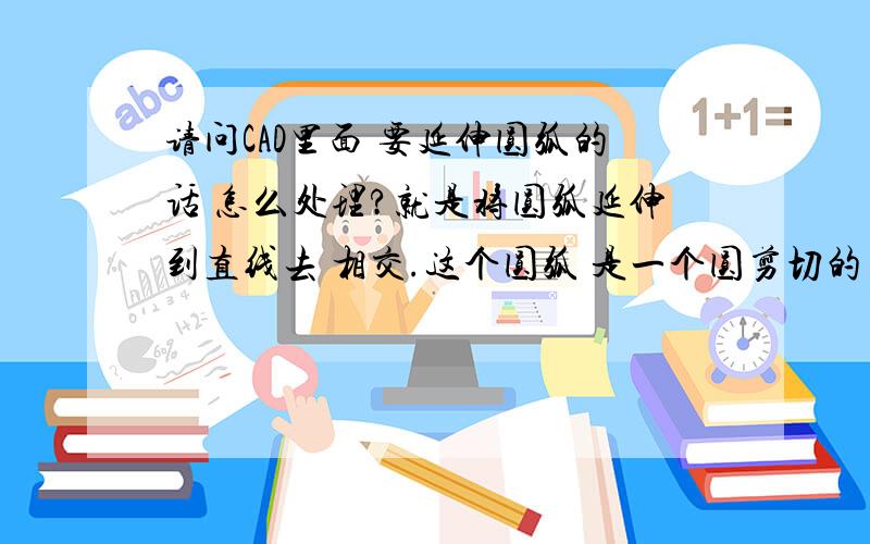 请问CAD里面 要延伸圆弧的话 怎么处理?就是将圆弧延伸到直线去 相交.这个圆弧 是一个圆剪切的