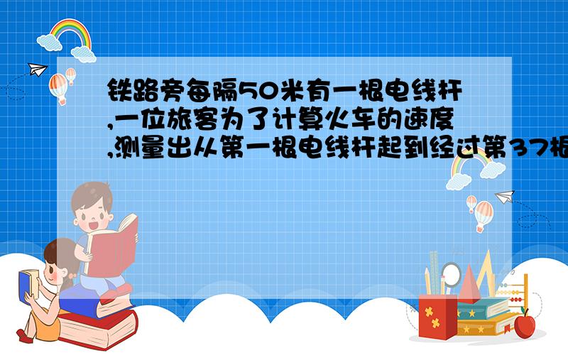 铁路旁每隔50米有一根电线杆,一位旅客为了计算火车的速度,测量出从第一根电线杆起到经过第37根电线杆共用2分钟,火车的速度是每秒多少米?