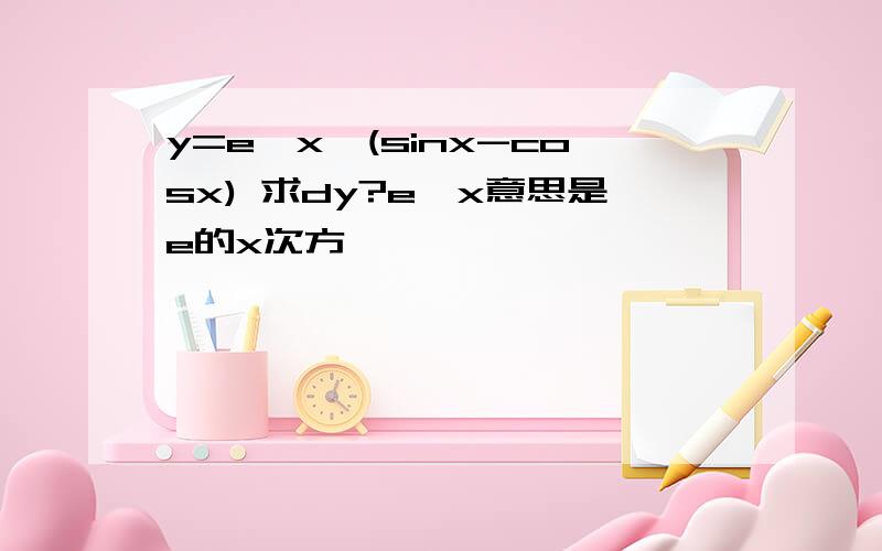 y=e^x*(sinx-cosx) 求dy?e^x意思是e的x次方