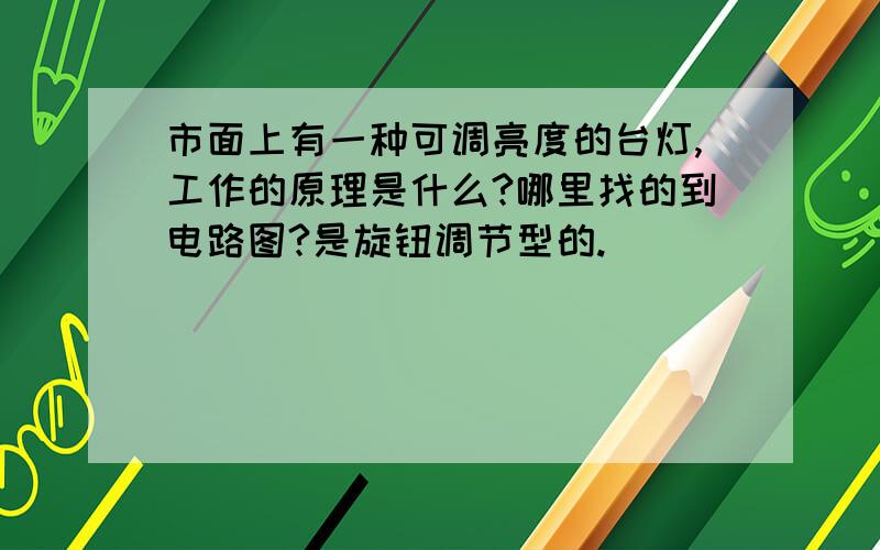 市面上有一种可调亮度的台灯,工作的原理是什么?哪里找的到电路图?是旋钮调节型的.