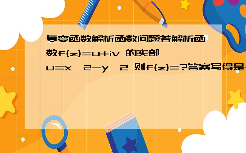 复变函数解析函数问题若解析函数f(z)=u+iv 的实部u=x^2-y^2 则f(z)=?答案写得是f(z)=z^2+ic c为实数