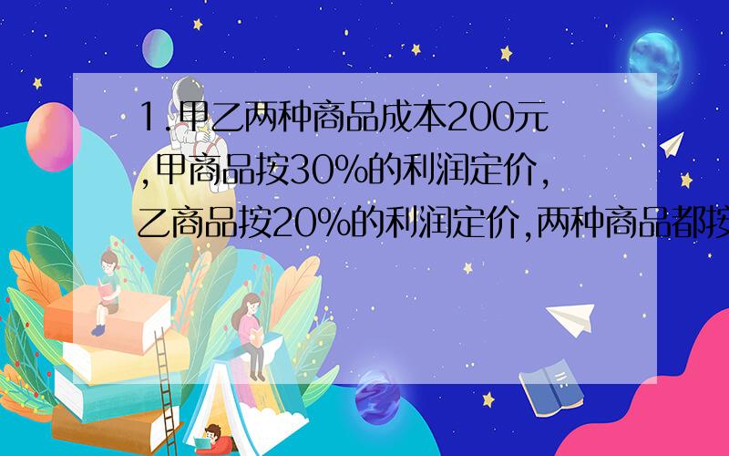 1.甲乙两种商品成本200元,甲商品按30%的利润定价,乙商品按20%的利润定价,两种商品都按定价的90%出售,结果获得利润27.3元,那么甲种商品的成本是多少元?2.一家商场开展优惠酬宾活动,凡购物满1