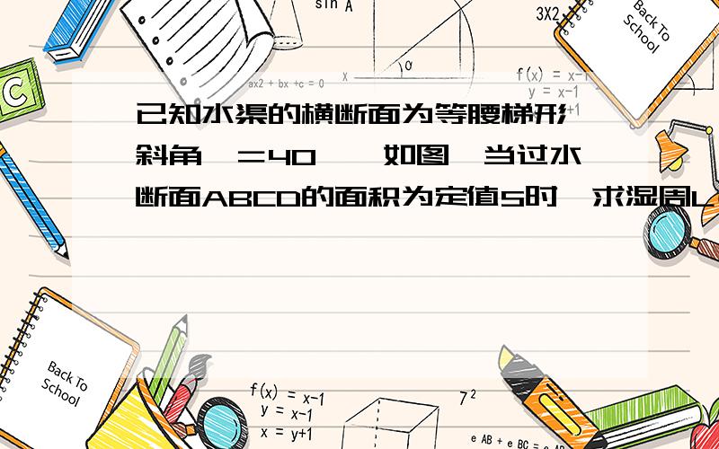 已知水渠的横断面为等腰梯形,斜角∮＝40°,如图,当过水断面ABCD的面积为定值S时,求湿周L(L=AB+BC+CD)与水深h之间的函数关系式,并指明定义域.