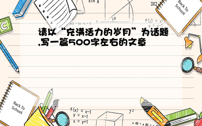 请以“充满活力的岁月”为话题,写一篇500字左右的文章