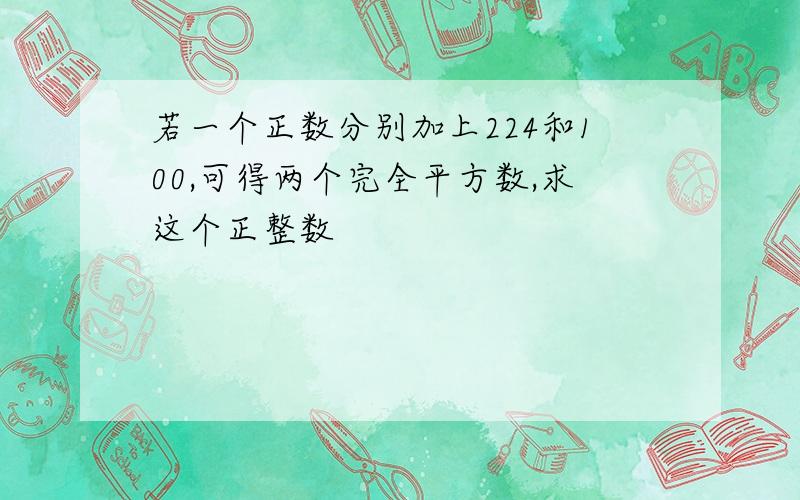 若一个正数分别加上224和100,可得两个完全平方数,求这个正整数