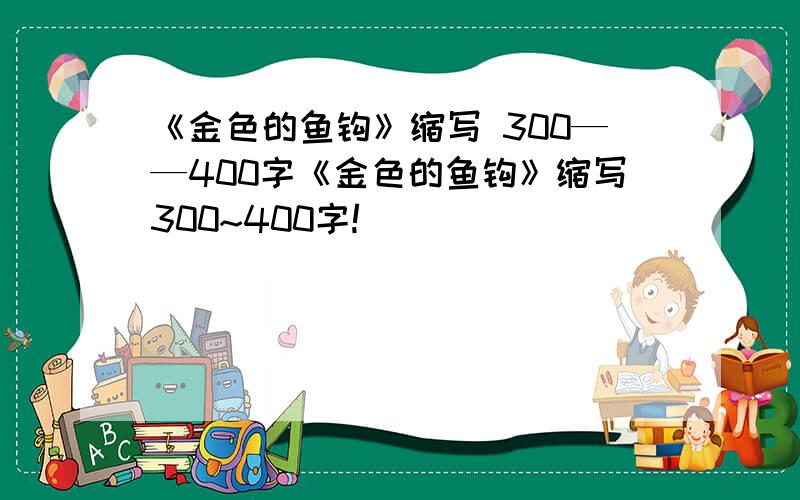 《金色的鱼钩》缩写 300——400字《金色的鱼钩》缩写300~400字!