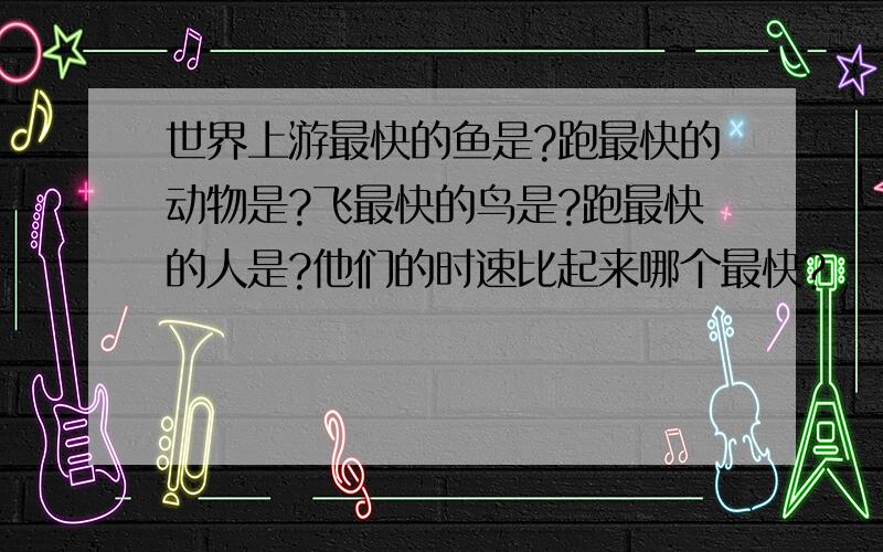 世界上游最快的鱼是?跑最快的动物是?飞最快的鸟是?跑最快的人是?他们的时速比起来哪个最快?