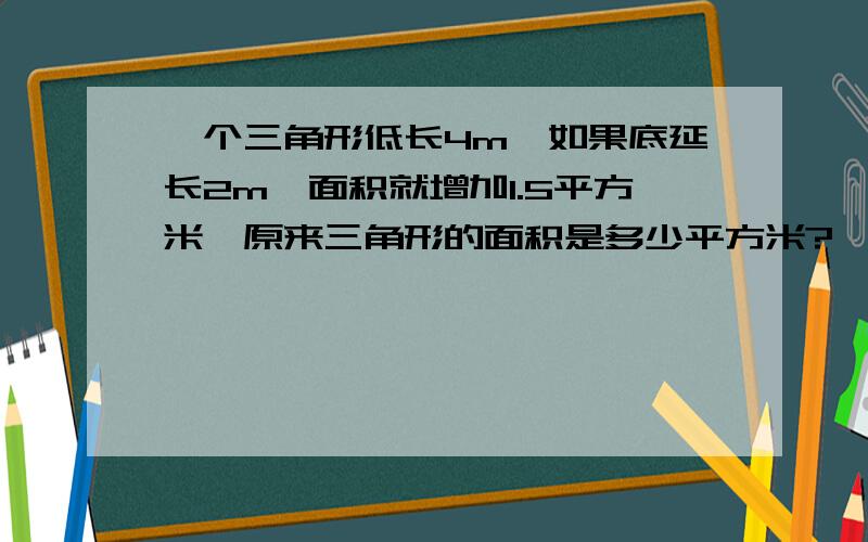 一个三角形低长4m,如果底延长2m,面积就增加1.5平方米,原来三角形的面积是多少平方米?