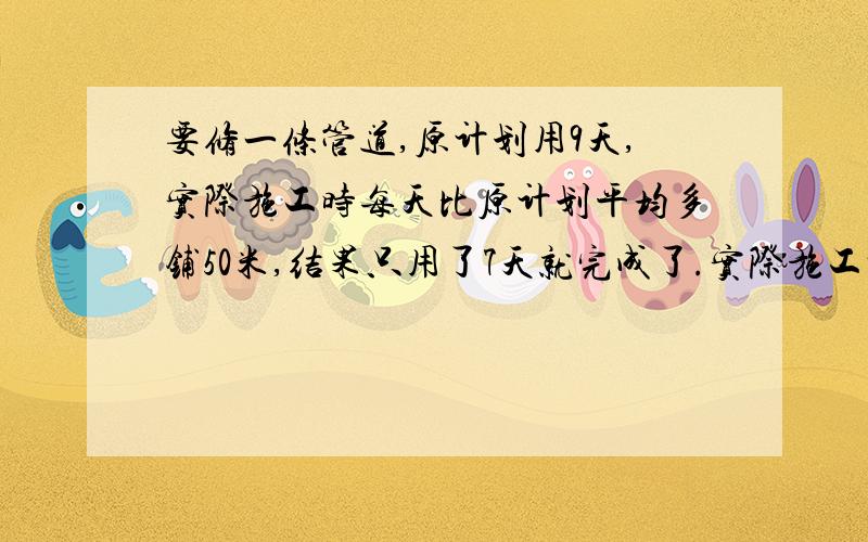 要修一条管道,原计划用9天,实际施工时每天比原计划平均多铺50米,结果只用了7天就完成了.实际施工时平均要修一条管道,原计划用9天,实际施工时每天比原计划平均多铺50米,结果只用了7天就