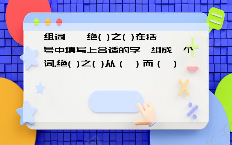 组词——绝( )之( )在括号中填写上合适的字,组成一个词.绝( )之( )从（ ）而（ ）