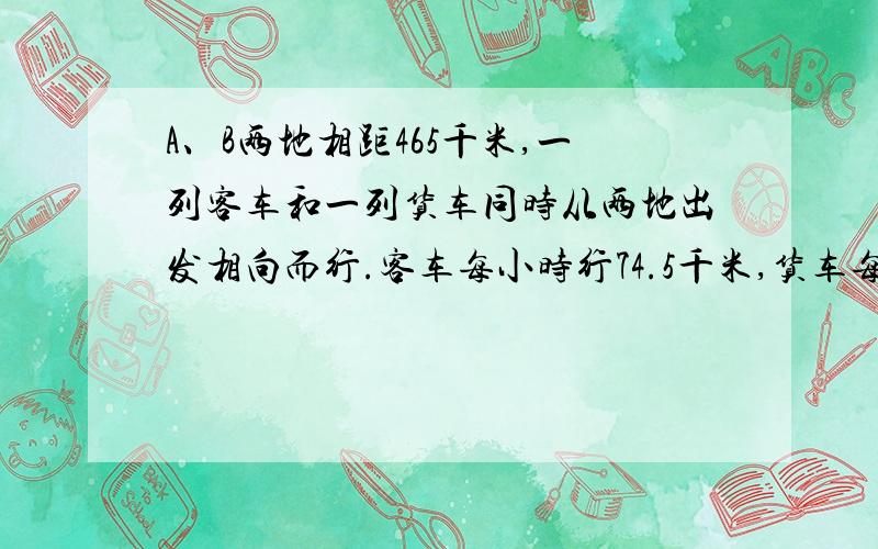 A、B两地相距465千米,一列客车和一列货车同时从两地出发相向而行.客车每小时行74.5千米,货车每小时行55.4千米,几小时后两车还相距75千米?（列方程）