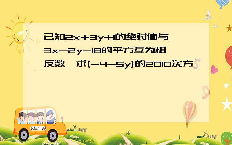 已知2x+3y+1的绝对值与3x-2y-18的平方互为相反数,求(-4-5y)的2010次方