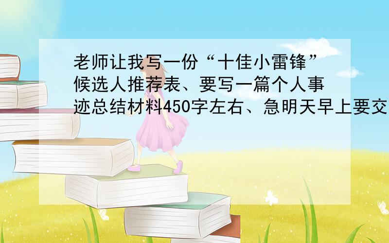 老师让我写一份“十佳小雷锋”候选人推荐表、要写一篇个人事迹总结材料450字左右、急明天早上要交的~只要告诉我要不要写题目、题目写什么还有开头怎样写就行、十分钟内给答 我会提