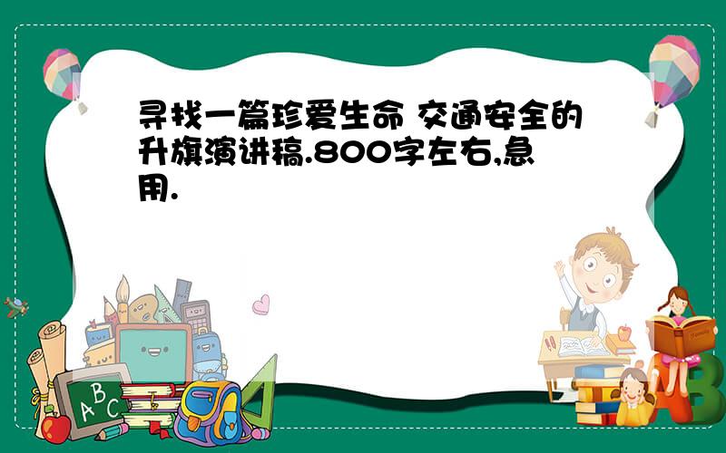 寻找一篇珍爱生命 交通安全的升旗演讲稿.800字左右,急用.