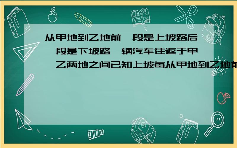 从甲地到乙地前一段是上坡路后一段是下坡路一辆汽车往返于甲、乙两地之间已知上坡每从甲地到乙地前一段是上坡路后一段是下坡路一辆汽车往返于甲、乙两地之间已知上坡每小时行35千