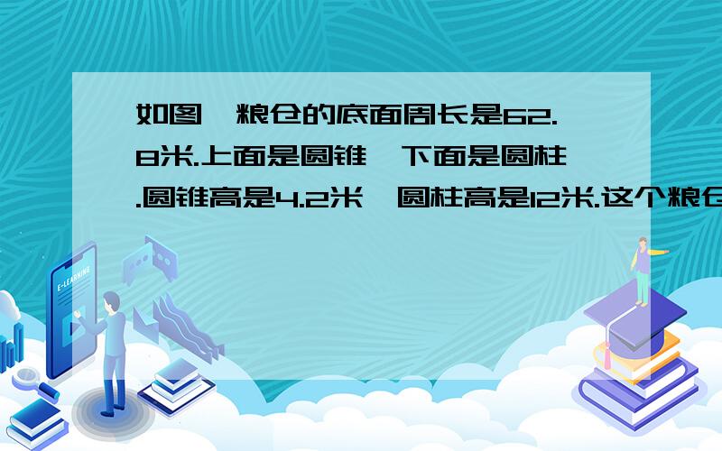 如图,粮仓的底面周长是62.8米.上面是圆锥,下面是圆柱.圆锥高是4.2米,圆柱高是12米.这个粮仓的占地面积是多少?它的容积是多少立方米?