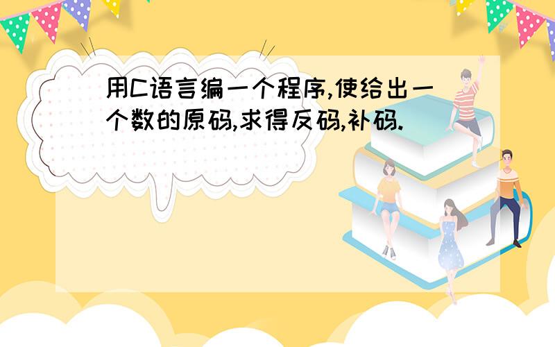 用C语言编一个程序,使给出一个数的原码,求得反码,补码.