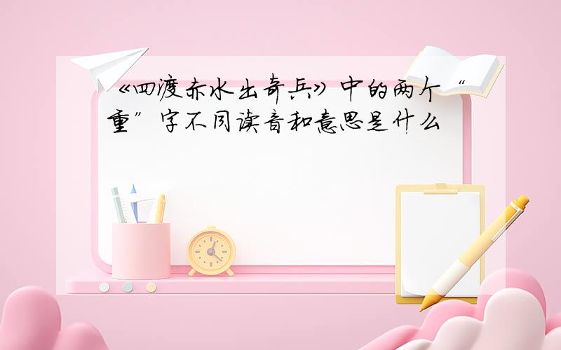 《四渡赤水出奇兵》中的两个“重”字不同读音和意思是什么