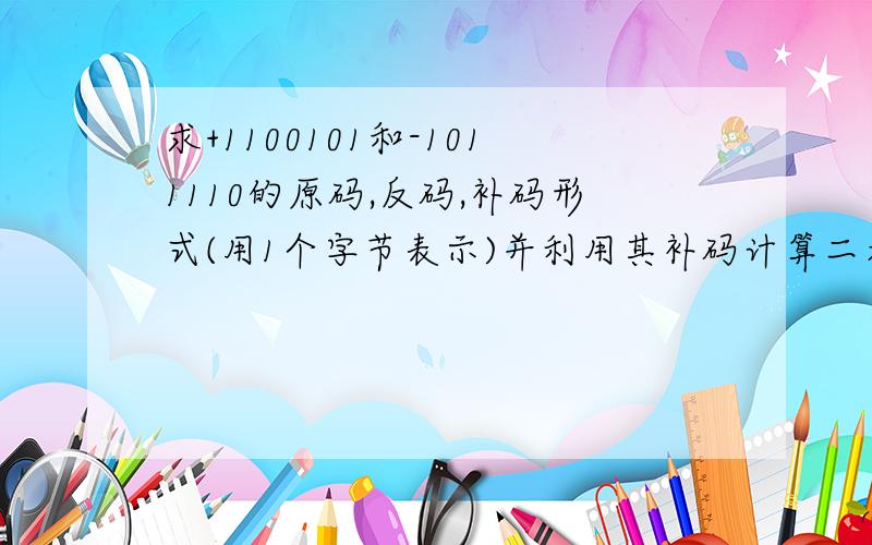 求+1100101和-1011110的原码,反码,补码形式(用1个字节表示)并利用其补码计算二者之和