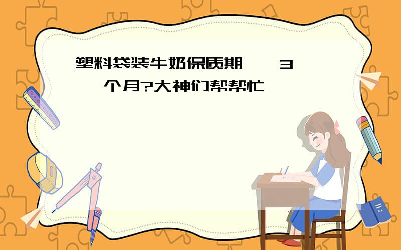 塑料袋装牛奶保质期 《 3 》 个月?大神们帮帮忙