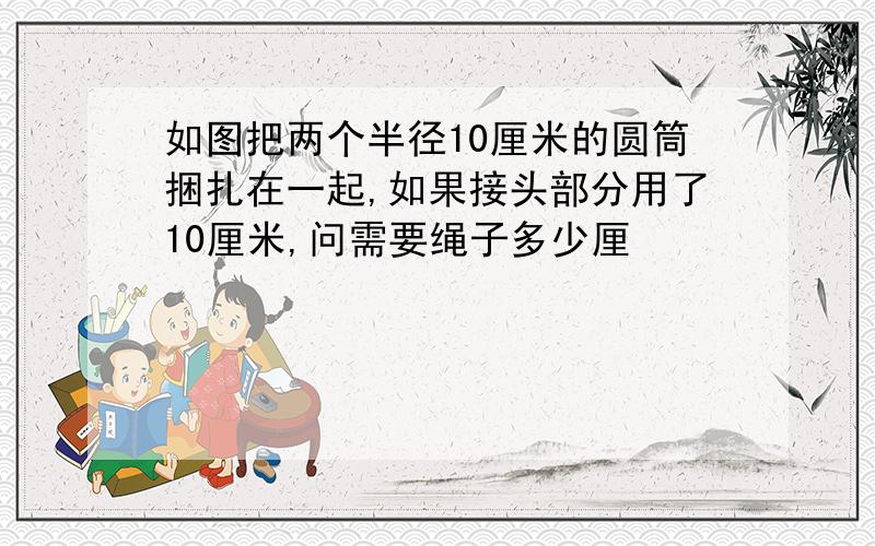 如图把两个半径10厘米的圆筒捆扎在一起,如果接头部分用了10厘米,问需要绳子多少厘