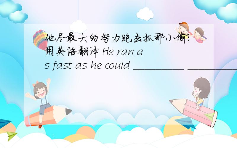 他尽最大的努力跑去抓那小偷?用英语翻译 He ran as fast as he could _________ ____________the thie