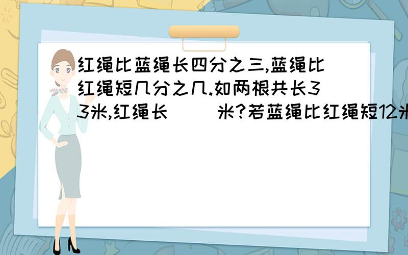 红绳比蓝绳长四分之三,蓝绳比红绳短几分之几.如两根共长33米,红绳长（ ）米?若蓝绳比红绳短12米,蓝绳长（　　　　　　）米?