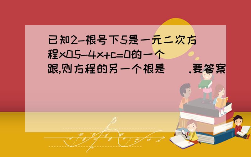 已知2-根号下5是一元二次方程x05-4x+c=0的一个跟,则方程的另一个根是().要答案