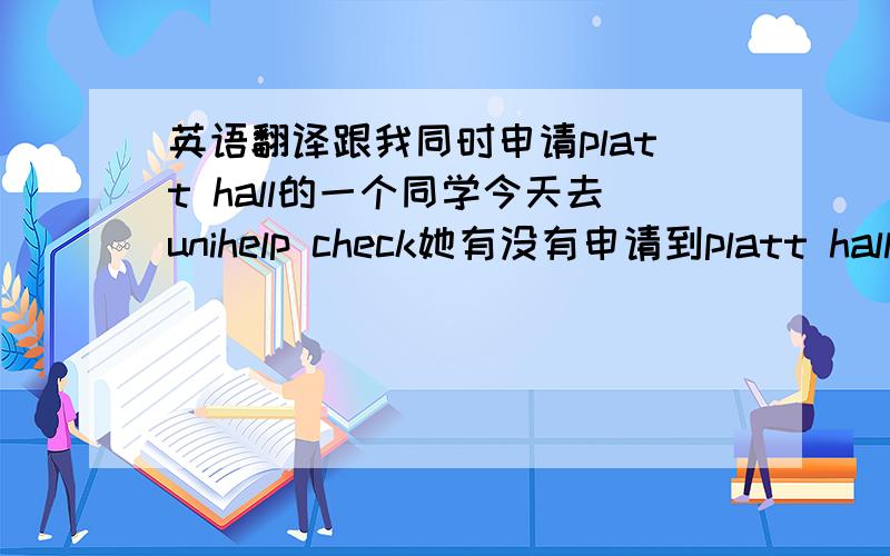 英语翻译跟我同时申请platt hall的一个同学今天去unihelp check她有没有申请到platt hall,结果suzi发邮件通知她申请到了,为什么我没有申请到（申请成功）?我在waiting list里面排在第几个?就这句话!