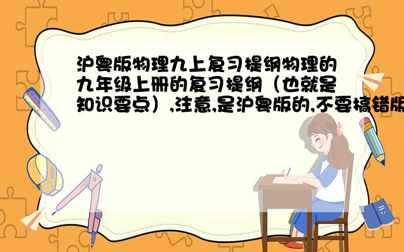 沪粤版物理九上复习提纲物理的九年级上册的复习提纲（也就是知识要点）,注意,是沪粤版的,不要搞错版本了,第一章（物理书上名叫第11章,是九上物理书的第一章）是讲电学的,11.1节是“从