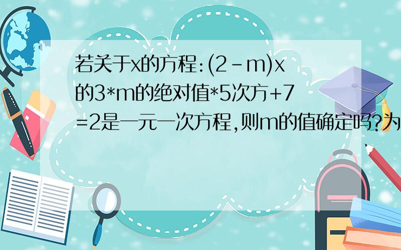 若关于x的方程:(2-m)x的3*m的绝对值*5次方+7=2是一元一次方程,则m的值确定吗?为什么?