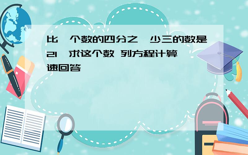 比一个数的四分之一少三的数是21,求这个数 列方程计算 速回答