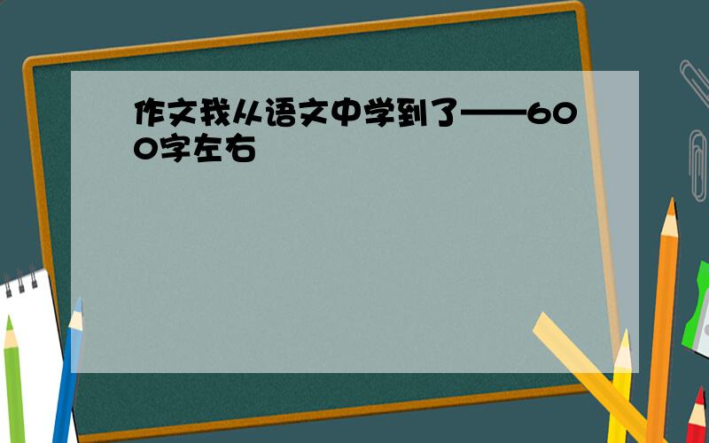 作文我从语文中学到了——600字左右