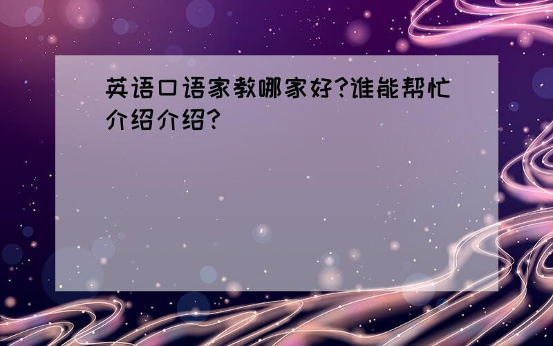 英语口语家教哪家好?谁能帮忙介绍介绍?