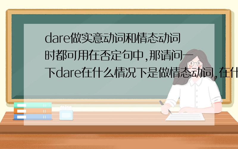 dare做实意动词和情态动词时都可用在否定句中,那请问一下dare在什么情况下是做情态动词,在什么情况下是