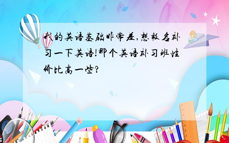 我的英语基础非常差,想报名补习一下英语!那个英语补习班性价比高一些?