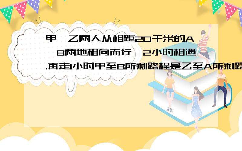 甲,乙两人从相距20千米的A,B两地相向而行,2小时相遇.再走1小时甲至B所剩路程是乙至A所剩路程的4倍,求甲,