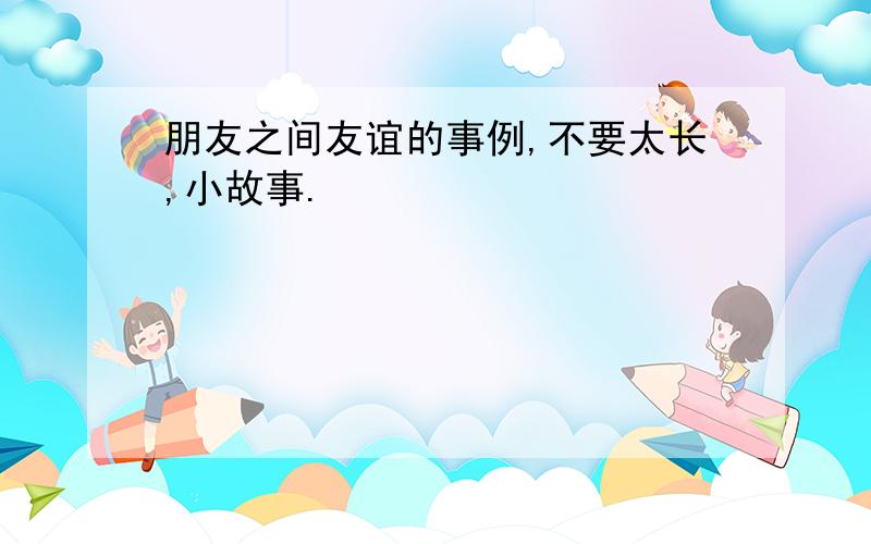 朋友之间友谊的事例,不要太长,小故事.