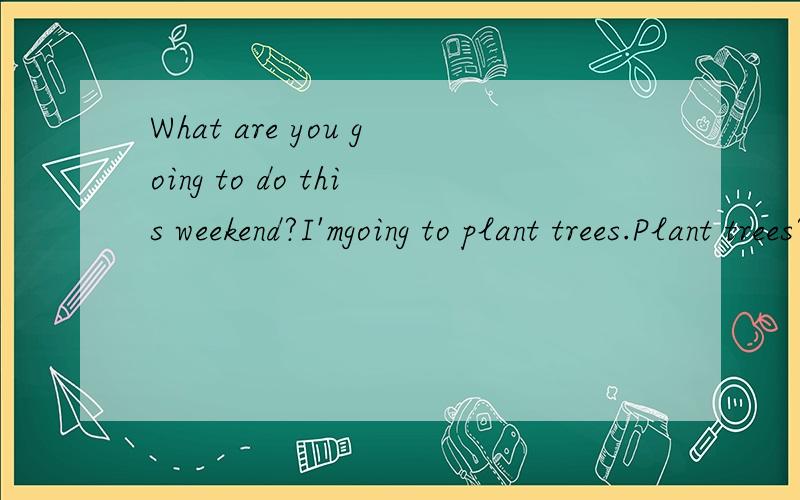 What are you going to do this weekend?I'mgoing to plant trees.Plant trees?Yes.I need some plants.谁能帮我翻译一下这一小段话!急!~~~~~~~~