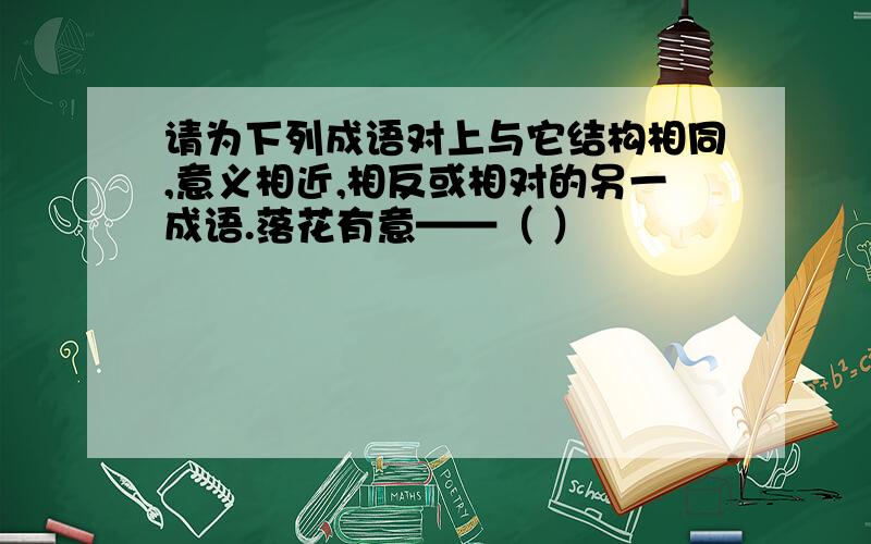 请为下列成语对上与它结构相同,意义相近,相反或相对的另一成语.落花有意——（ ）