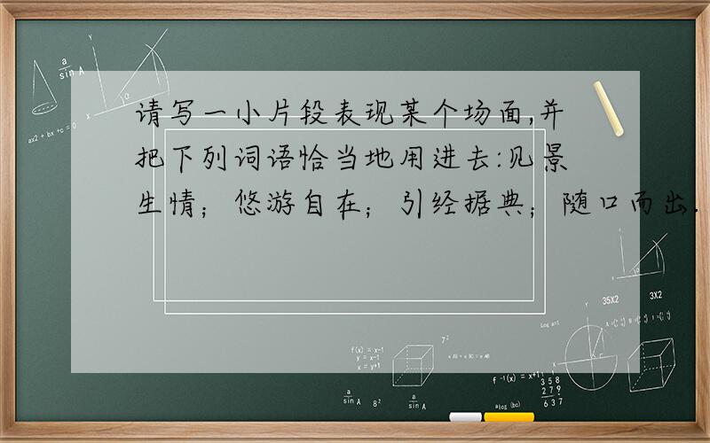 请写一小片段表现某个场面,并把下列词语恰当地用进去:见景生情；悠游自在；引经据典；随口而出.