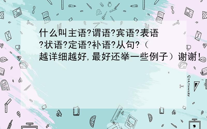 什么叫主语?谓语?宾语?表语?状语?定语?补语?从句?（越详细越好,最好还举一些例子）谢谢!