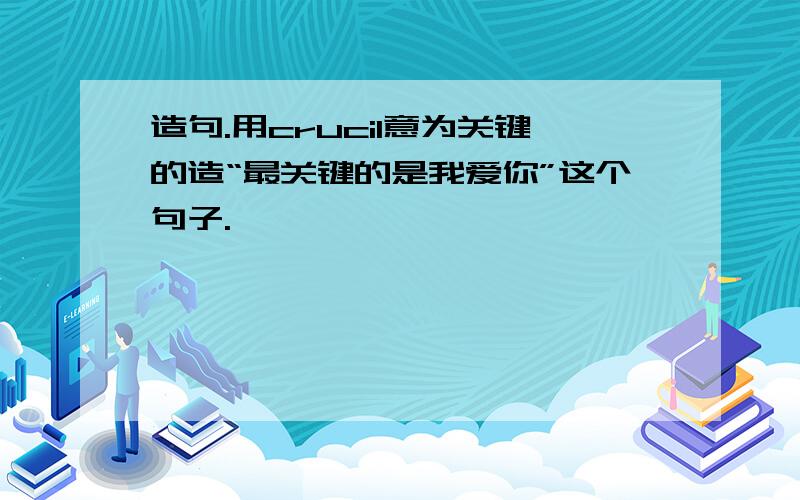 造句.用crucil意为关键的造“最关键的是我爱你”这个句子.