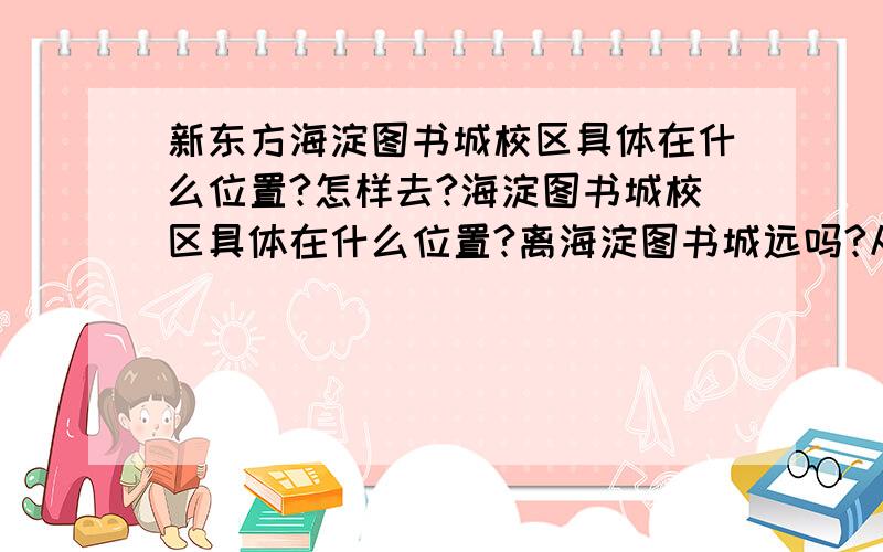 新东方海淀图书城校区具体在什么位置?怎样去?海淀图书城校区具体在什么位置?离海淀图书城远吗?从八角游乐园坐车要怎么去?