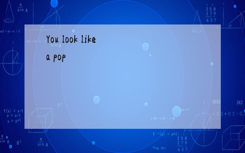 You look like a pop